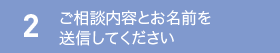2.ご相談内容とお名前を送信してください